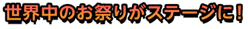 世界中のお祭りがステージに！